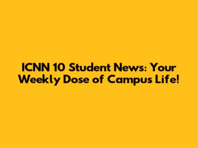 ICNN 10 Student News: Your Weekly Dose of Campus Life!