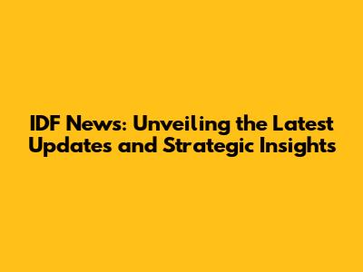 IDF News: Unveiling the Latest Updates and Strategic Insights