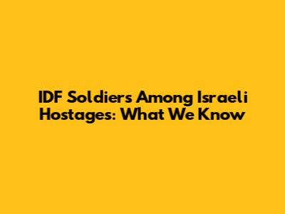 IDF Soldiers Among Israeli Hostages: What We Know