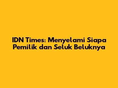 IDN Times: Menyelami Siapa Pemilik dan Seluk Beluknya