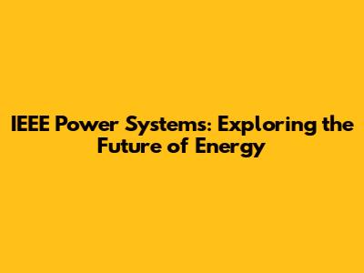 IEEE Power Systems: Exploring the Future of Energy