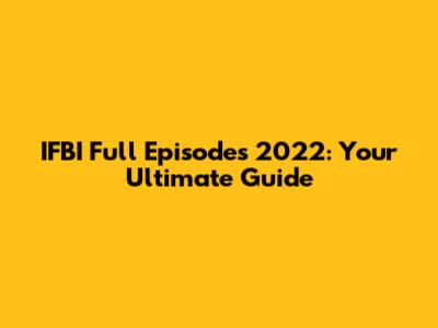 IFBI Full Episodes 2022: Your Ultimate Guide