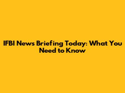 IFBI News Briefing Today: What You Need to Know