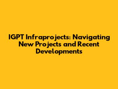 IGPT Infraprojects: Navigating New Projects and Recent Developments