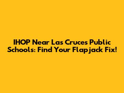IHOP Near Las Cruces Public Schools: Find Your Flapjack Fix!