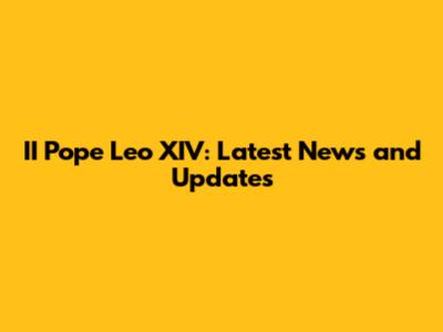II Pope Leo XIV: Latest News and Updates