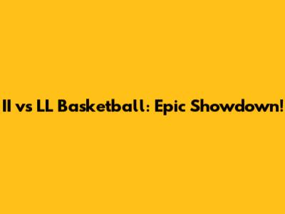 II vs LL Basketball: Epic Showdown!