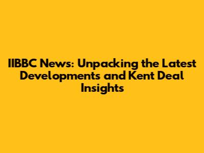 IIBBC News: Unpacking the Latest Developments and Kent Deal Insights