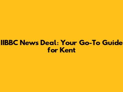 IIBBC News Deal: Your Go-To Guide for Kent