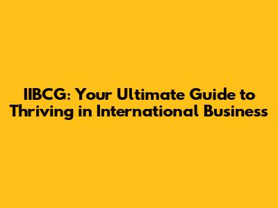 IIBCG: Your Ultimate Guide to Thriving in International Business