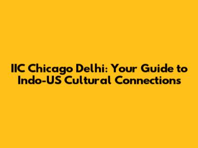 IIC Chicago Delhi: Your Guide to Indo-US Cultural Connections