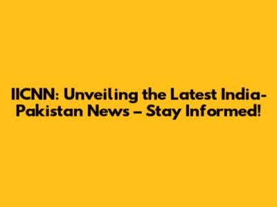 IICNN: Unveiling the Latest India-Pakistan News – Stay Informed!