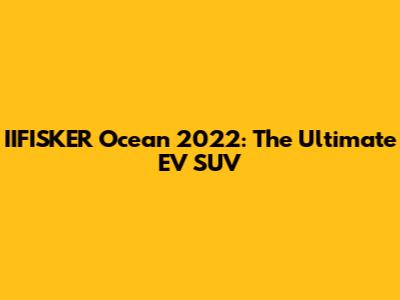 IIFISKER Ocean 2022: The Ultimate EV SUV