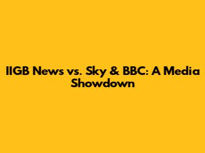 IIGB News vs. Sky & BBC: A Media Showdown