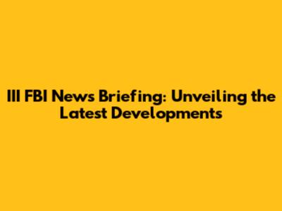 III FBI News Briefing: Unveiling the Latest Developments