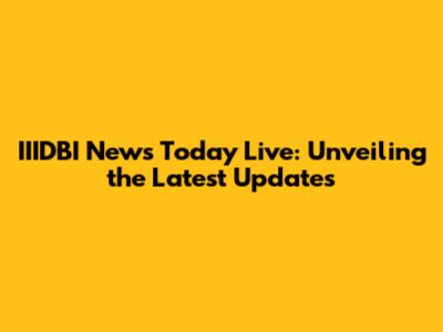 IIIDBI News Today Live: Unveiling the Latest Updates