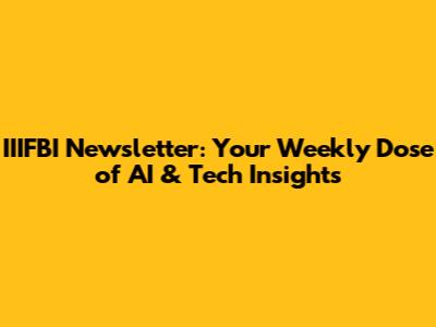 IIIFBI Newsletter: Your Weekly Dose of AI & Tech Insights