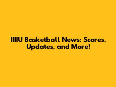 IIIIU Basketball News: Scores, Updates, and More!