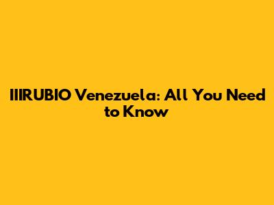 IIIRUBIO Venezuela: All You Need to Know