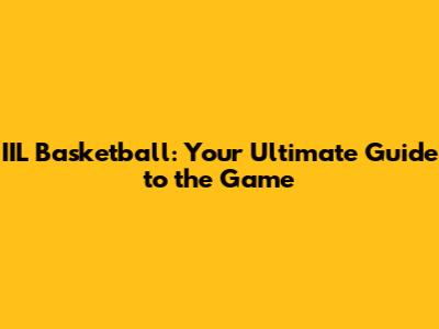 IIL Basketball: Your Ultimate Guide to the Game