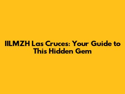 IILMZH Las Cruces: Your Guide to This Hidden Gem