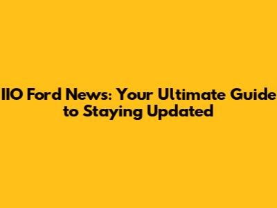 IIO Ford News: Your Ultimate Guide to Staying Updated