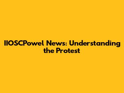 IIOSCPowel News: Understanding the Protest