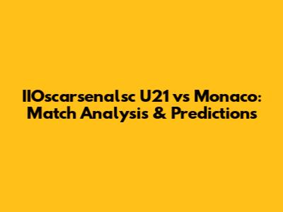 IIOscarsenalsc U21 vs Monaco: Match Analysis & Predictions