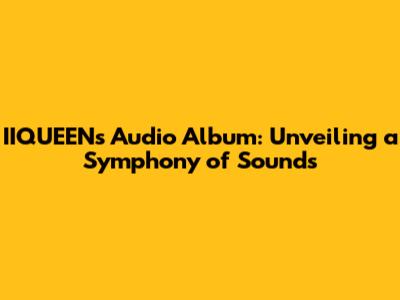 IIQUEEN's Audio Album: Unveiling a Symphony of Sounds