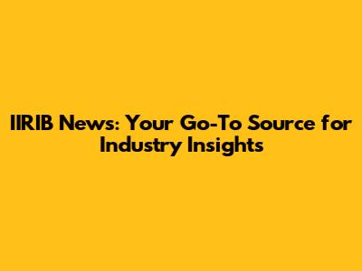 IIRIB News: Your Go-To Source for Industry Insights
