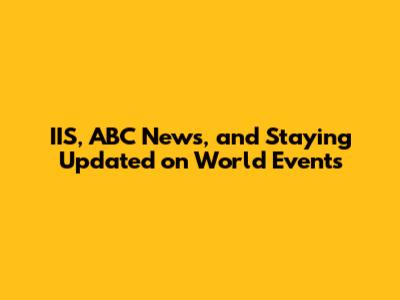 IIS, ABC News, and Staying Updated on World Events