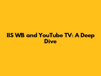 IIS WB and YouTube TV: A Deep Dive