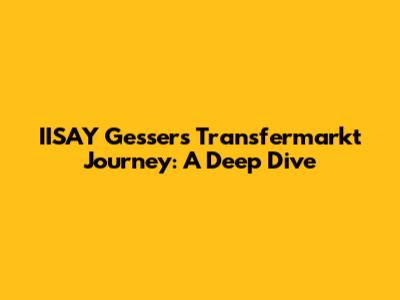 IISAY Gesser's Transfermarkt Journey: A Deep Dive