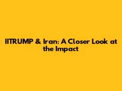 IITRUMP & Iran: A Closer Look at the Impact