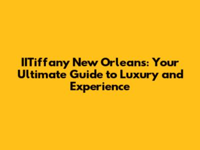 IITiffany New Orleans: Your Ultimate Guide to Luxury and Experience