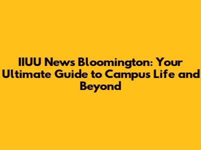 IIUU News Bloomington: Your Ultimate Guide to Campus Life and Beyond