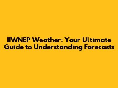 IIWNEP Weather: Your Ultimate Guide to Understanding Forecasts
