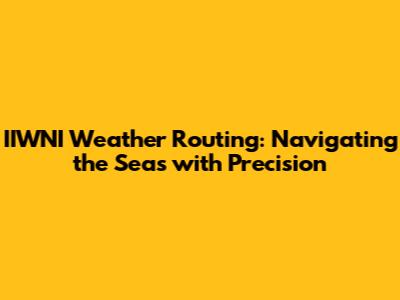 IIWNI Weather Routing: Navigating the Seas with Precision