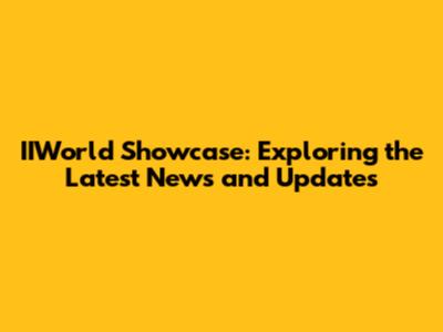 IIWorld Showcase: Exploring the Latest News and Updates