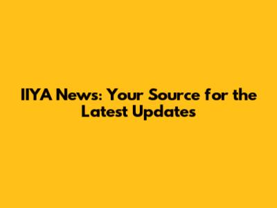 IIYA News: Your Source for the Latest Updates