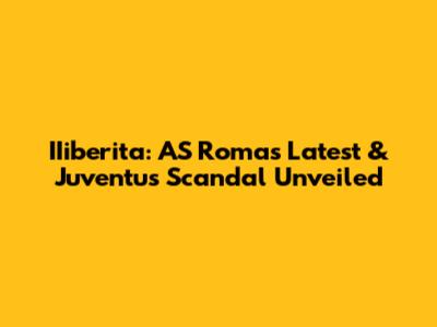IIiberita: AS Roma's Latest & Juventus Scandal Unveiled