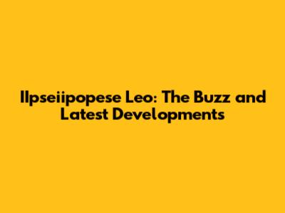 IIpseiipopese Leo: The Buzz and Latest Developments