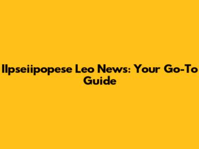 IIpseiipopese Leo News: Your Go-To Guide