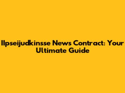 IIpseijudkinsse News Contract: Your Ultimate Guide