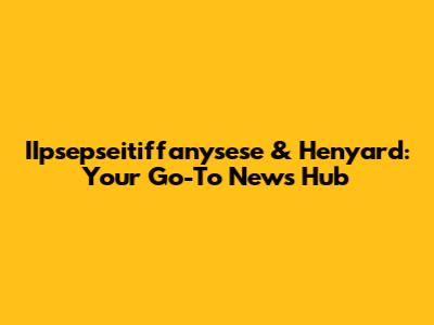 IIpsepseitiffanysese & Henyard: Your Go-To News Hub