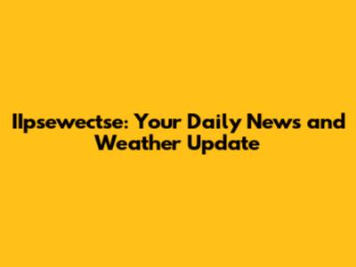 IIpsewectse: Your Daily News and Weather Update