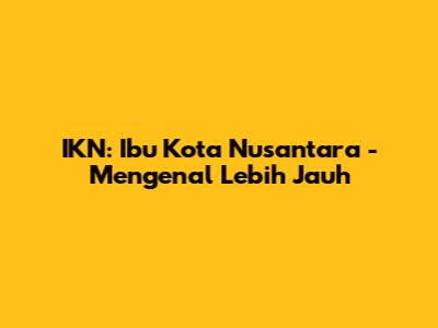 IKN: Ibu Kota Nusantara - Mengenal Lebih Jauh