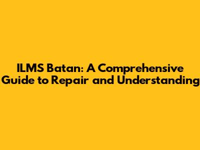 ILMS Batan: A Comprehensive Guide to Repair and Understanding