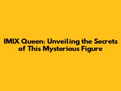 IMIX Queen: Unveiling the Secrets of This Mysterious Figure