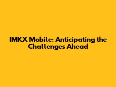 IMKX Mobile: Anticipating the Challenges Ahead